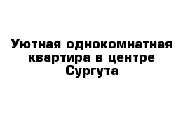 Уютная однокомнатная квартира в центре Сургута